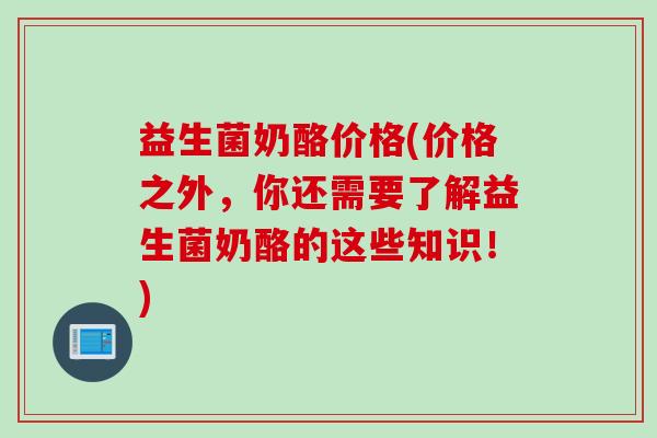 益生菌奶酪价格(价格之外，你还需要了解益生菌奶酪的这些知识！)
