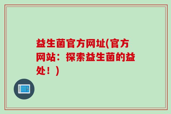 益生菌官方网址(官方网站：探索益生菌的益处！)
