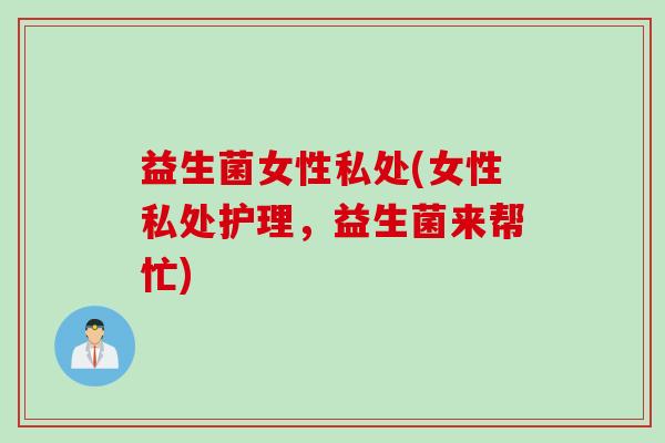 益生菌女性私处(女性私处护理，益生菌来帮忙)