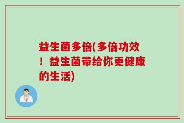 益生菌多倍(多倍功效！益生菌带给你更健康的生活)