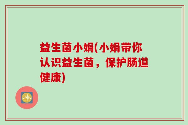 益生菌小娟(小娟带你认识益生菌，保护肠道健康)