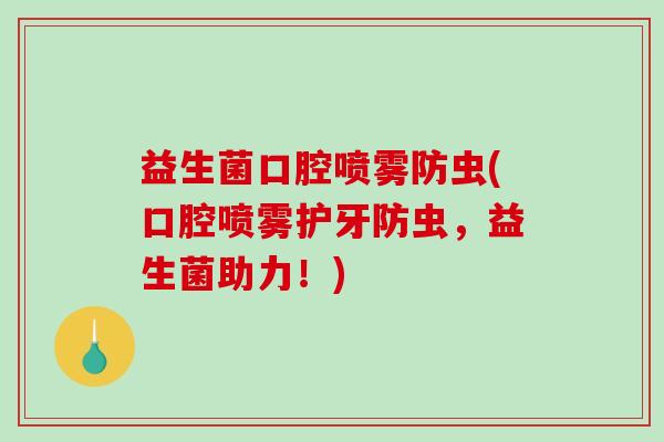 益生菌口腔喷雾防虫(口腔喷雾护牙防虫，益生菌助力！)
