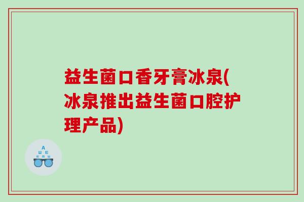 益生菌口香牙膏冰泉(冰泉推出益生菌口腔护理产品)