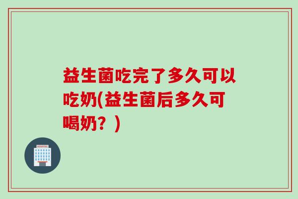益生菌吃完了多久可以吃奶(益生菌后多久可喝奶？)