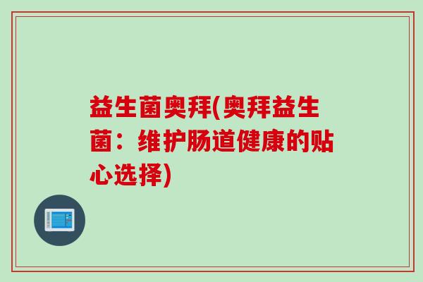 益生菌奥拜(奥拜益生菌：维护肠道健康的贴心选择)