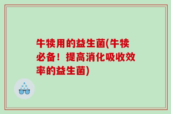 牛犊用的益生菌(牛犊必备!提高消化吸收效率的益生菌) 牛犊用的益生菌(牛犊必备!提高消化吸收效率的益生菌)