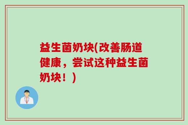 益生菌奶块(改善肠道健康，尝试这种益生菌奶块！)