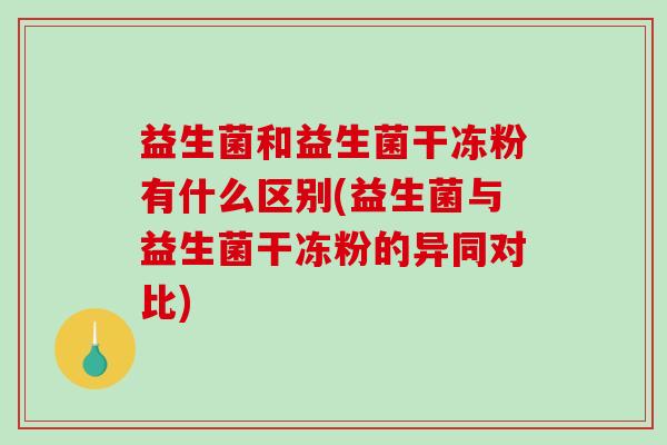 益生菌和益生菌干冻粉有什么区别(益生菌与益生菌干冻粉的异同对比)