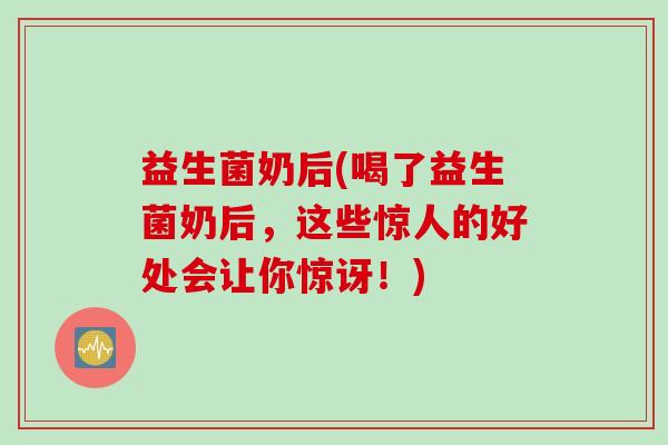 益生菌奶后(喝了益生菌奶后，这些惊人的好处会让你惊讶！)