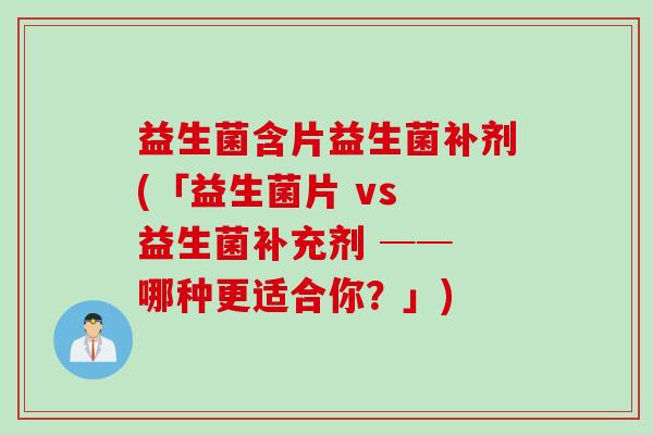 益生菌含片益生菌补剂(「益生菌片 vs 益生菌补充剂 ── 哪种更适合你？」)