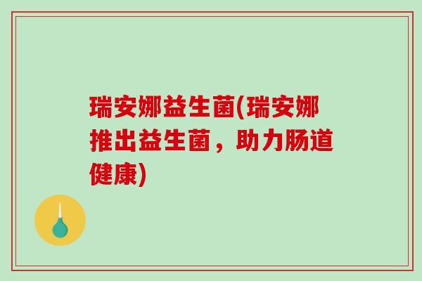瑞安娜益生菌(瑞安娜推出益生菌,助力肠道健康) 瑞安娜益生菌(瑞安娜推出益生菌,助力肠道健康)