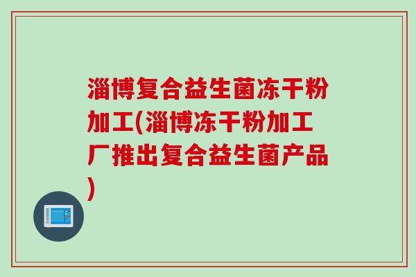 淄博复合益生菌冻干粉加工(淄博冻干粉加工厂推出复合益生菌产品)