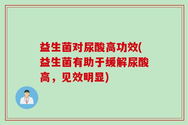 益生菌对尿酸高功效(益生菌有助于缓解尿酸高，见效明显)