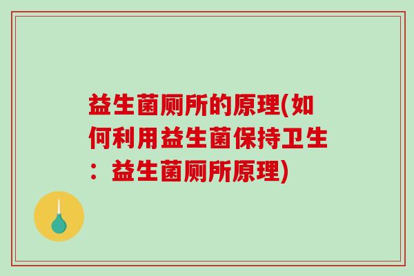 益生菌厕所的原理(如何利用益生菌保持卫生：益生菌厕所原理)