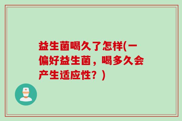 益生菌喝久了怎样(一偏好益生菌，喝多久会产生适应性？)