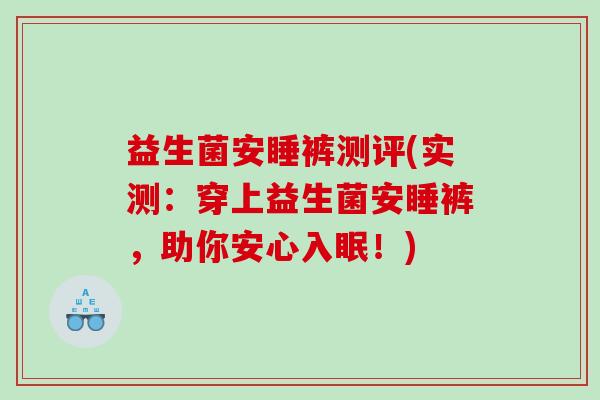 益生菌安睡裤测评(实测：穿上益生菌安睡裤，助你安心入眠！)