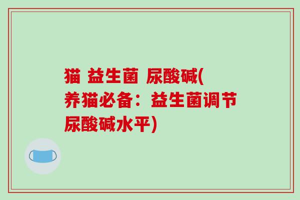 猫 益生菌 尿酸碱(养猫必备：益生菌调节尿酸碱水平)