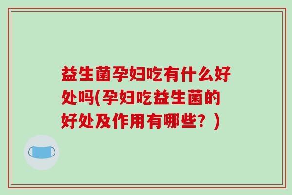 益生菌孕妇吃有什么好处吗(孕妇吃益生菌的好处及作用有哪些？)