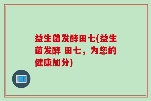 益生菌发酵田七(益生菌发酵 田七，为您的健康加分)