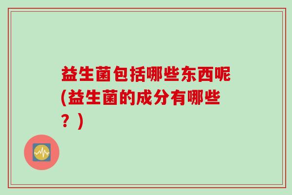 益生菌包括哪些东西呢(益生菌的成分有哪些？)