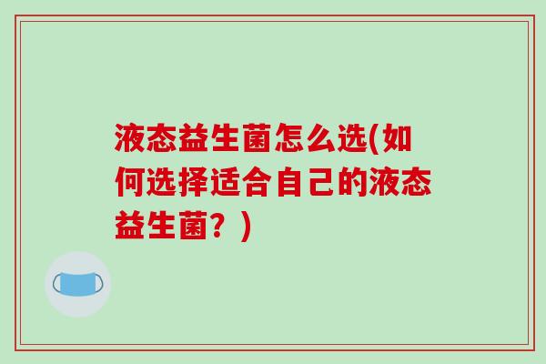 液态益生菌怎么选(如何选择适合自己的液态益生菌？)