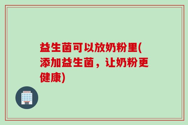 益生菌可以放奶粉里(添加益生菌，让奶粉更健康)