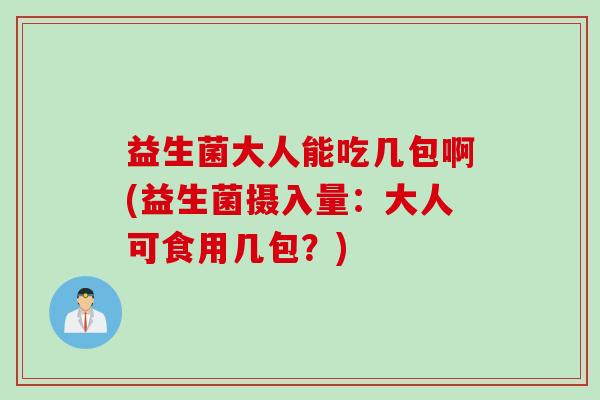 益生菌大人能吃几包啊(益生菌摄入量：大人可食用几包？)