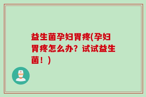 益生菌孕妇胃疼(孕妇胃疼怎么办？试试益生菌！)