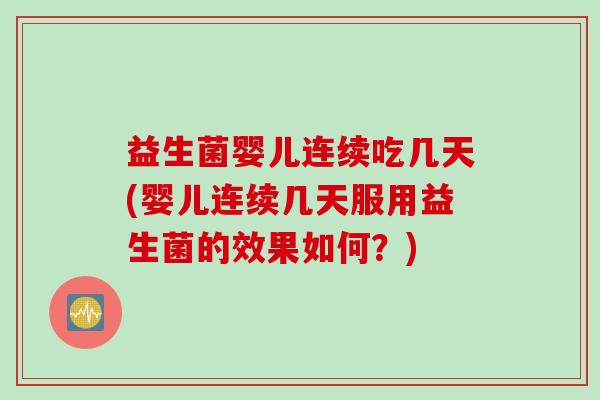 益生菌婴儿连续吃几天(婴儿连续几天服用益生菌的效果如何？)