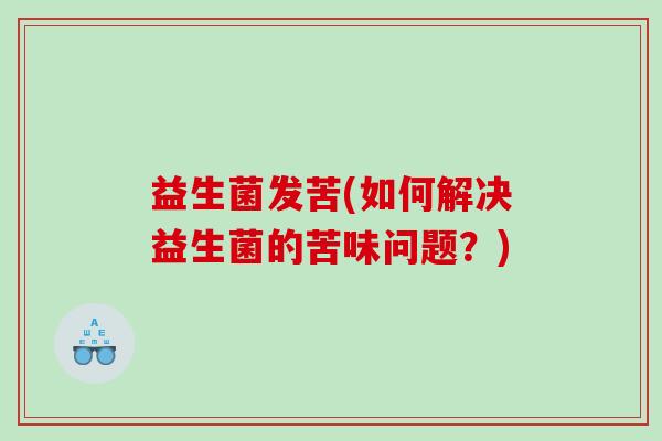 益生菌发苦(如何解决益生菌的苦味问题？)