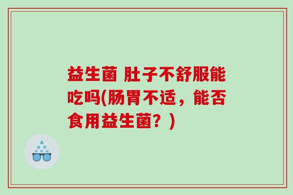 益生菌 肚子不舒服能吃吗(肠胃不适，能否食用益生菌？)