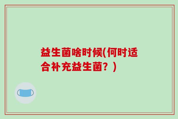 益生菌啥时候(何时适合补充益生菌？)