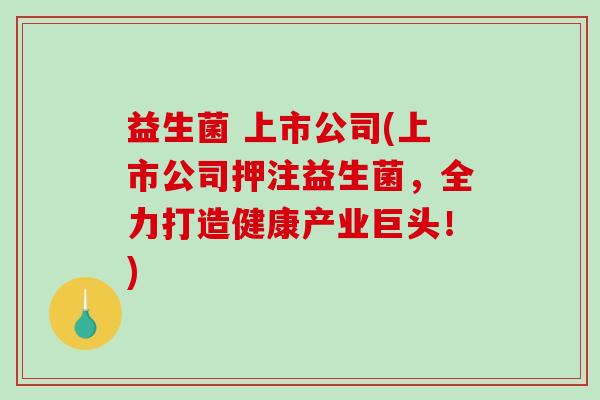 益生菌 上市公司(上市公司押注益生菌，全力打造健康产业巨头！)
