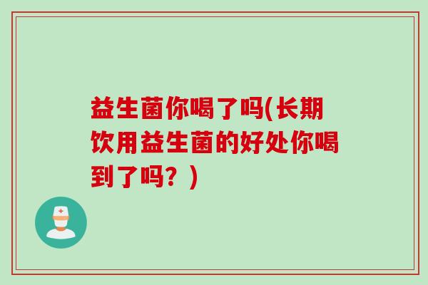 益生菌你喝了吗(长期饮用益生菌的好处你喝到了吗？)