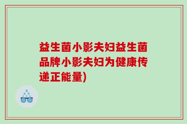 益生菌小影夫妇益生菌品牌小影夫妇为健康传递正能量)