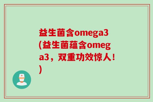 益生菌含omega3(益生菌蕴含omega3，双重功效惊人！)