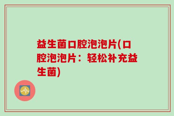 益生菌口腔泡泡片(口腔泡泡片：轻松补充益生菌)