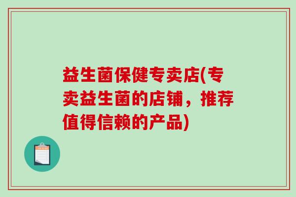 益生菌保健专卖店(专卖益生菌的店铺，推荐值得信赖的产品)
