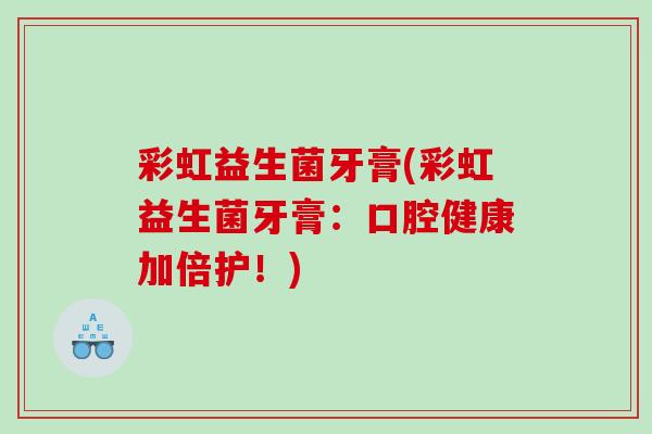彩虹益生菌牙膏(彩虹益生菌牙膏：口腔健康加倍护！)