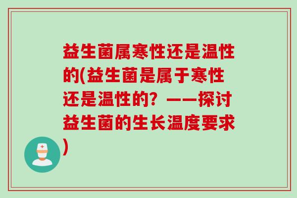 益生菌属寒性还是温性的(益生菌是属于寒性还是温性的？——探讨益生菌的生长温度要求)
