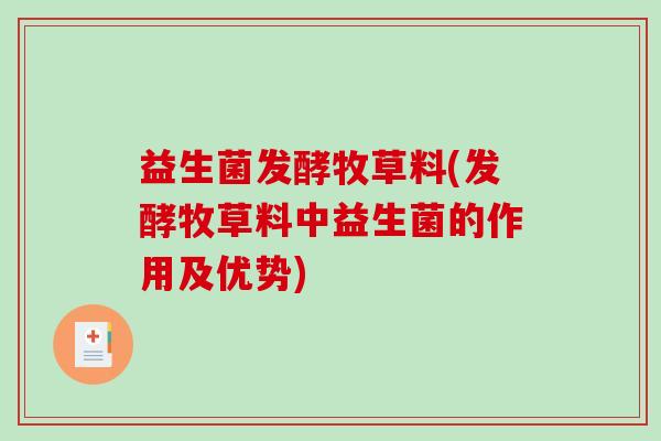 益生菌发酵牧草料(发酵牧草料中益生菌的作用及优势)