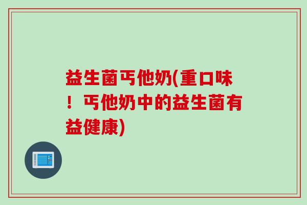 益生菌丐他奶(重口味！丐他奶中的益生菌有益健康)