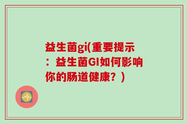 益生菌gi(重要提示：益生菌GI如何影响你的肠道健康？)