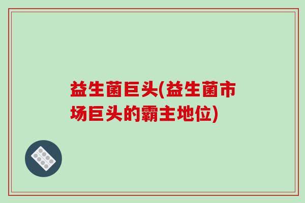 益生菌巨头(益生菌市场巨头的霸主地位)