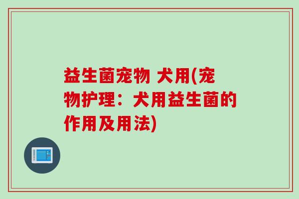 益生菌宠物 犬用(宠物护理：犬用益生菌的作用及用法)