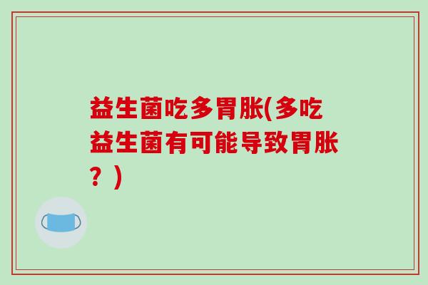 益生菌吃多胃胀(多吃益生菌有可能导致胃胀？)