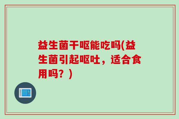 益生菌干呕能吃吗(益生菌引起呕吐，适合食用吗？)