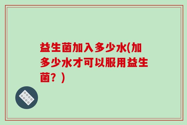 益生菌加入多少水(加多少水才可以服用益生菌？)