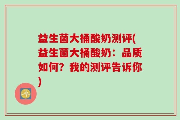 益生菌大桶酸奶测评(益生菌大桶酸奶：品质如何？我的测评告诉你)