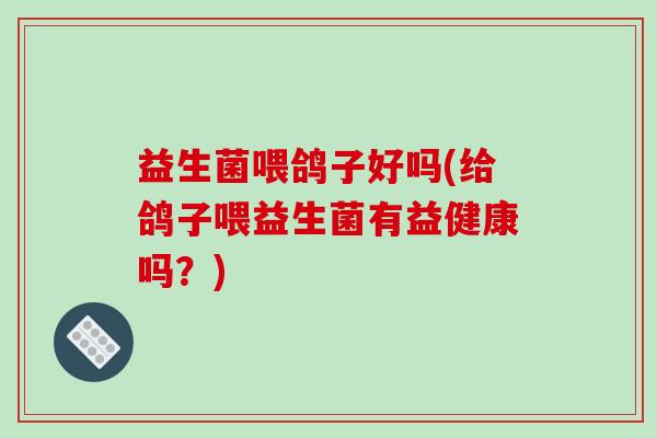 益生菌喂鸽子好吗(给鸽子喂益生菌有益健康吗？)